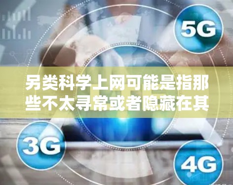 另类科学上网可能是指那些不太寻常或者隐藏在其他网站、论坛或社区中的科学工具、资源或信息。以下是一些可能的解释和方向
