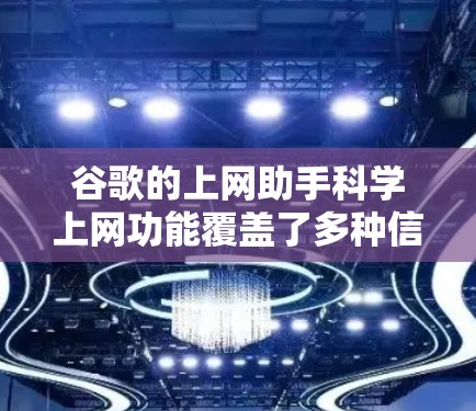 谷歌的上网助手科学上网功能覆盖了多种信息查询、搜索优化、个性化推荐、新闻与天气、多平台查看、隐私保护和广告内容推荐等多个方面。以下是对这些功能的详细介绍和操作指南