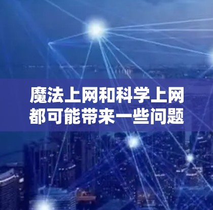 魔法上网和科学上网都可能带来一些问题,但它们的核心区别在于内容的真实性和来源的安全性。以下是针对这两个问题的详细分析和建议 魔法上网和科学上网都可能带来一些问题,但它们的核心区别在于内容的真实性和来源的安全性。以下是针对这两个问题的详细分析和建议