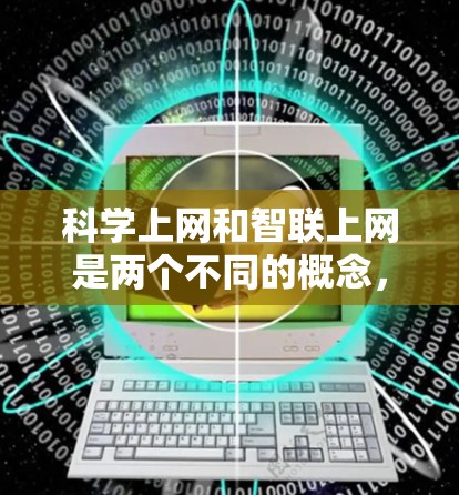 科学上网和智联上网是两个不同的概念，分别涵盖不同的领域和应用场景。以下是对这两个概念的详细说明