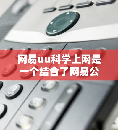 网易uu科学上网是一个结合了网易公司和科学用途的网络服务，旨在提供科学支持和资源访问。以下是对这一服务的详细介绍