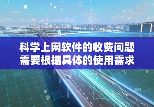 科学上网软件的收费问题需要根据具体的使用需求和软件类型来决定。以下是一些常见的科学软件及其可能的收费情况