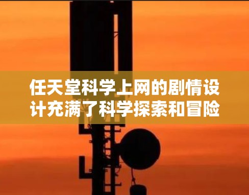 任天堂科学上网的剧情设计充满了科学探索和冒险元素。以下是对其剧情的详细分析