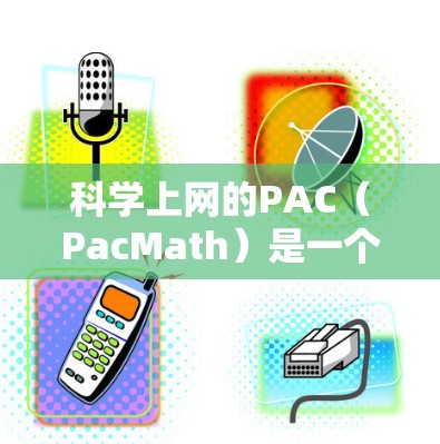 科学上网的PAC（PacMath）是一个数学教育软件，主要用于辅助学生学习数学。以下是关于PAC的一些详细信息
