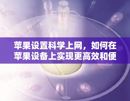 苹果设置科学上网，如何在苹果设备上实现更高效和便捷的上网