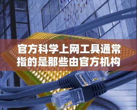 官方科学上网工具通常指的是那些由官方机构或专业团队开发、且经过严格审核和认证的在线工具，旨在提供专业、准确和可靠的功能。以下是一些常见的官方科学上网工具及其主要功能