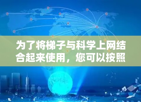 为了将梯子与科学上网结合起来使用，您可以按照以下步骤进行操作