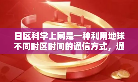 日区科学上网是一种利用地球不同时区时间的通信方式，通过卫星或设备调整时间来实现远程通信。以下是关于日区科学上网的详细信息