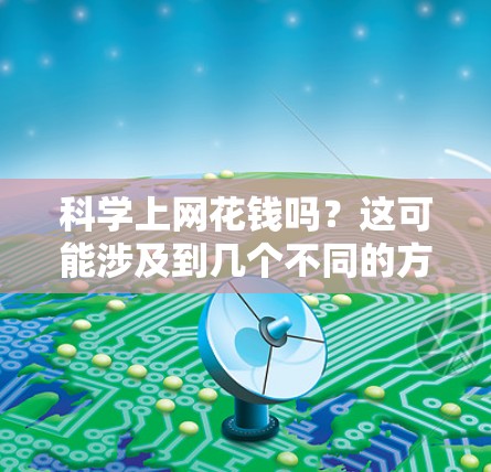 科学上网花钱吗？这可能涉及到几个不同的方面，具体含义取决于上下文。以下是几种可能的解释