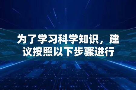 为了学习科学知识，建议按照以下步骤进行