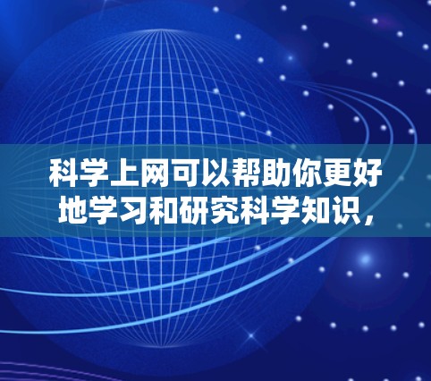 科学上网可以帮助你更好地学习和研究科学知识，因为它提供了丰富的资源和工具来帮助你完成任务。以下是一些科学上网的潜在作用