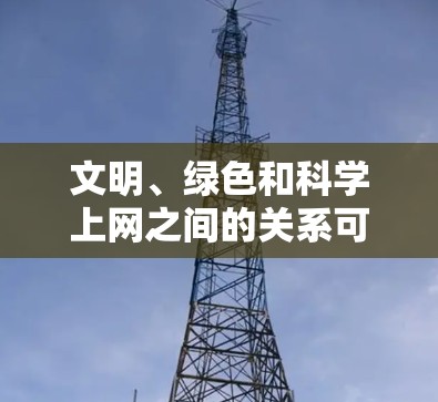 文明、绿色和科学上网之间的关系可以理解为一种平衡与融合的模式，其中每个关键词都与社会的和谐、可持续发展和科技应用密切相关。以下是更详细的分析