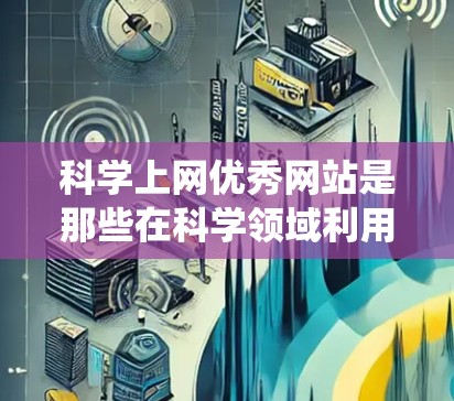 科学上网优秀网站是那些在科学领域利用互联网资源的网站，涵盖学术、教育和社区等多个方面。以下是对这些网站的系统性总结和评价