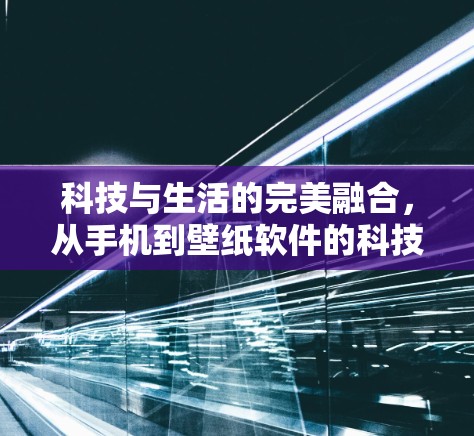 科技与生活的完美融合，从手机到壁纸软件的科技生活