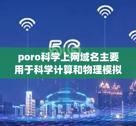 poro科学上网域名主要用于科学计算和物理模拟领域，提供多个域名供用户选择，具有准确性和方便性，适合在线服务和在线社区。以下是一些具体的域名示例