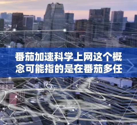 番茄加速科学上网这个概念可能指的是在番茄多任务处理软件中，通过加速和科学计算功能实现高效上网。以下是对这一概念的详细解释