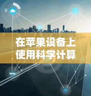 在苹果设备上使用科学计算器，您可以选择以下几种，每种都有其独特的功能和适用场景