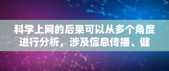 科学上网的后果可以从多个角度进行分析，涉及信息传播、健康影响、隐私保护、经济负担、知识产权、学术自由、传播者责任以及传播争议等方面。以下是对这些方面进行的系统性和全面的分析和总结