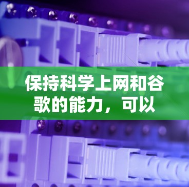 保持科学上网和谷歌的能力,可以通过以下步骤和方法 保持科学上网和谷歌的能力,可以通过以下步骤和方法