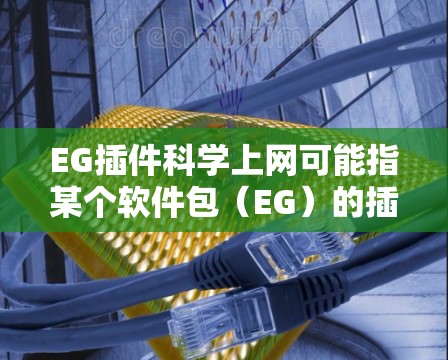 EG插件科学上网可能指某个软件包（EG）的插件，用于科学计算或网络管理。如果你指的是某个特定软件或插件，建议提供更多上下文信息，以便更好地帮助你