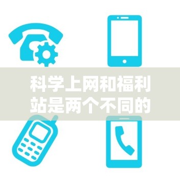 科学上网和福利站是两个不同的概念，它们各自有不同的定义和用途。以下是对这两个概念的详细解释