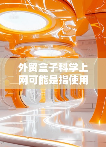 外贸盒子科学上网可能是指使用特定的外贸工具和科学的方法来优化网站SEO和提升网站表现。以下是对该主题的逐步解释和解决方案 外贸盒子科学上网可能是指使用特定的外贸工具和科学的方法来优化网站SEO和提升网站表现。以下是对该主题的逐步解释和解决方案