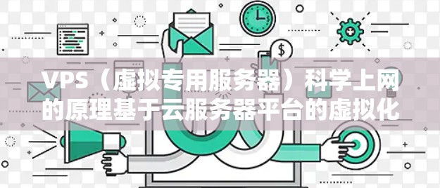 VPS（虚拟专用服务器）科学上网的原理基于云服务器平台的虚拟化特性，为用户提供独立的计算环境，支持科学计算需求。以下是其核心原理