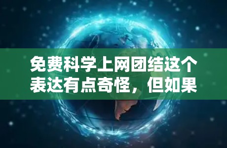 免费科学上网团结这个表达有点奇怪，但如果你愿意，可以尝试将它解读为一种积极的鼓励。你可以理解为希望在享受科技便利的同时，保持对科学的热爱和合作精神。以下是一些可能的建议