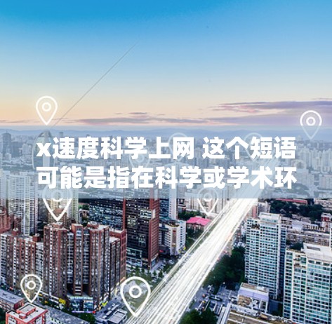 x速度科学上网 这个短语可能是指在科学或学术环境中，使用更快的网络速度进行数据传输和处理。如果这是一个技术问题，可能需要更详细的背景信息来提供准确的解决方案