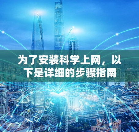 为了安装科学上网，以下是详细的步骤指南