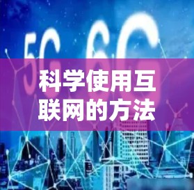 科学使用互联网的方法，可以从以下几个步骤开始