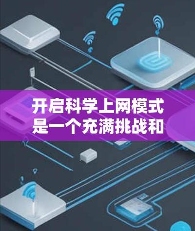 开启科学上网模式是一个充满挑战和机遇的过程，需要综合运用多个方面的知识和技能。以下是一步步的指南，帮助你逐步实现科学上网的目标