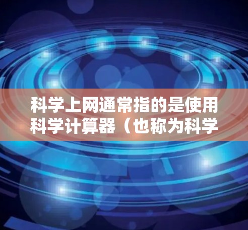 科学上网通常指的是使用科学计算器（也称为科学计算工具）进行数学、物理、化学等科学领域的计算。科学计算器能够处理复杂的数学运算、科学函数（如平方根、对数、指数、三角函数等）单位转换和公式计算等