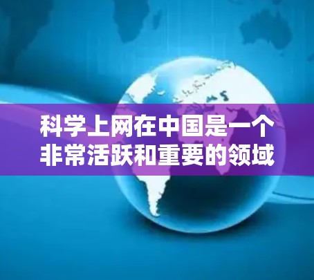 科学上网在中国是一个非常活跃和重要的领域。中国的科技发展和互联网使用已经逐步融入国家发展的大局中。以下是一些与科学上网相关的特点