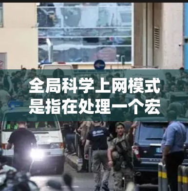 全局科学上网模式是指在处理一个宏观系统的网络时，不将其分解为局部部分来分析，而是作为一个整体来研究。以下是一个有条理的总结，涵盖全局科学上网模式的核心概念和应用