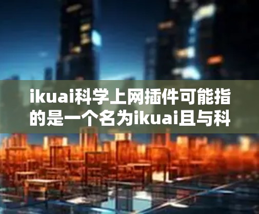 ikuai科学上网插件可能指的是一个名为ikuai且与科学上网相关的插件或库。然而，由于ikuai是一个比较常见的术语，可能与ikuai科学上网相关性不大。以下是一些可能的解释