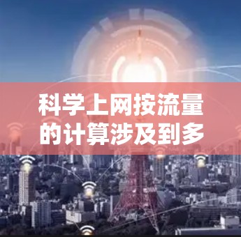 科学上网按流量的计算涉及到多个因素，涉及的因素包括