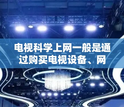 电视科学上网一般是通过购买电视设备、网络设备或在线课程来完成的，费用通常包括设备购买、软件安装、课程订阅等。以下是一些常见情况和建议