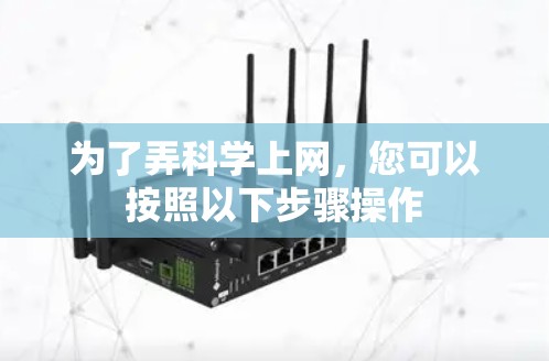为了弄科学上网,您可以按照以下步骤操作 为了弄科学上网,您可以按照以下步骤操作