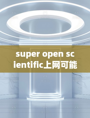 super open scientific上网可能是指一种开放式的科学工具或资源，或者指的是超级开放的科学上网。以下是一些可能与之相关的科学上网资源和工具