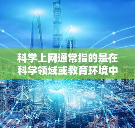 科学上网通常指的是在科学领域或教育环境中使用互联网来获取学术资源、学习资料或进行研究。它代表了一种通过网络获取知识和信息的方式，广泛应用于大学、科研机构和教育机构