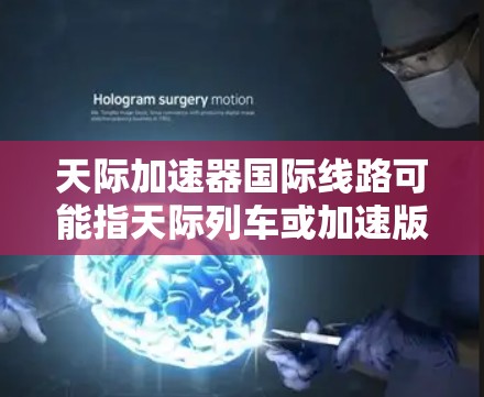 天际加速器国际线路可能指天际列车或加速版天际线（加速版的北京到上海高速铁路）以下是关于这一概念的解释