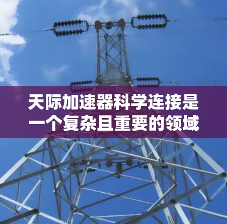 天际加速器科学连接是一个复杂且重要的领域，涉及物理学、工程学和天文学等多个学科。以下是对这一概念的详细分析