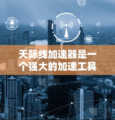 天际线加速器是一个强大的加速工具，可以帮助你优化视频流和游戏播放体验。以下是一些关于天际线加速器的教程和信息，供你参考