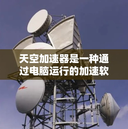 天空加速器是一种通过电脑运行的加速软件，旨在提升网络连接的性能。以下是一些关于天空加速器的有用信息