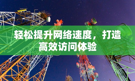 轻松提升网络速度,打造高效访问体验 轻松提升网络速度,打造高效访问体验