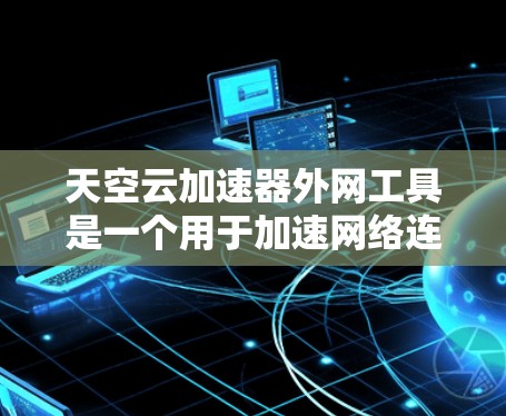 天空云加速器外网工具是一个用于加速网络连接和提升网页加载速度的工具，主要功能包括加速网页加载、连接到云服务器、处理云资源请求等。以下是关于该工具的详细分析