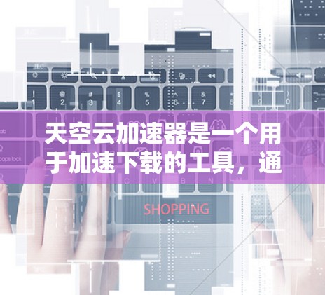 天空云加速器是一个用于加速下载的工具，通常用于在互联网上下载速度快但下载速度较慢的文件。以下是一些注意事项和建议，帮助您安全地下载和使用这个工具