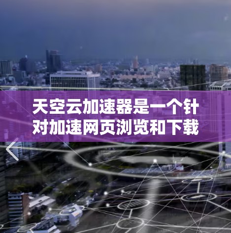 天空云加速器是一个针对加速网页浏览和下载软件的工具，如果你有网页加载速度慢或下载过程中出现延迟的情况，可以考虑使用它。以下是对该工具的详细介绍