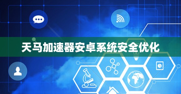 天马加速器安卓系统安全优化 天马加速器安卓系统安全优化